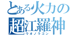 とある火力の超江羅神（ウオノラゴン）