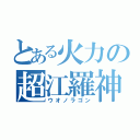 とある火力の超江羅神（ウオノラゴン）