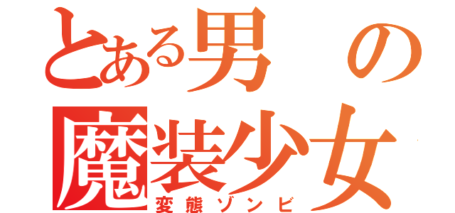 とある男の魔装少女（変態ゾンビ）