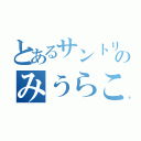 とあるサントリーのみうらこうたろう（）