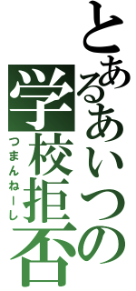 とあるあいつの学校拒否（つまんねーし）