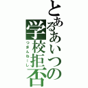 とあるあいつの学校拒否（つまんねーし）