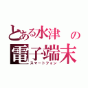 とある水津 の電子端末（スマートフォン）