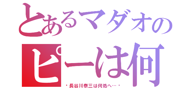 とあるマダオのピーは何処へ（〜長谷川泰三は何処へ…〜）