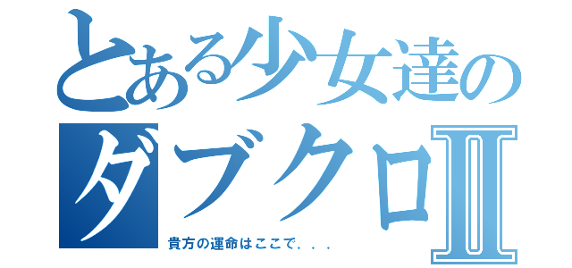 とある少女達のダブクロⅡ（貴方の運命はここで．．．）