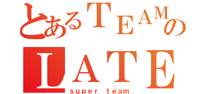 とあるＴＥＡＭのＬＡＴＥ ＢＬＯＯＭＥＲ（ｓｕｐｅｒ ｔｅａｍ）