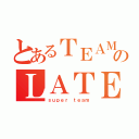 とあるＴＥＡＭのＬＡＴＥ ＢＬＯＯＭＥＲ（ｓｕｐｅｒ ｔｅａｍ）