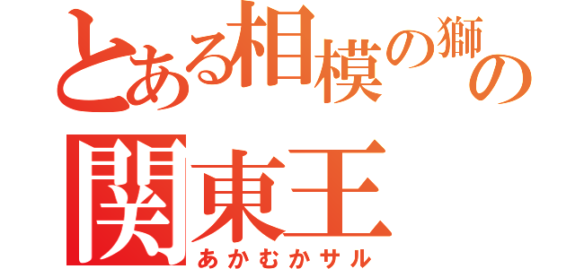 とある相模の獅子の関東王（あかむかサル）