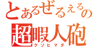 とあるぜるえるの超暇人砲（クソヒマダ）