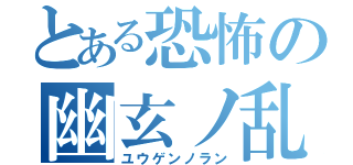 とある恐怖の幽玄ノ乱（ユウゲンノラン）