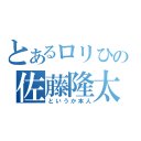 とあるロリひさの佐藤隆太（というか本人）