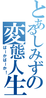 とあるしみずの変態人生（ばーかばーか！）