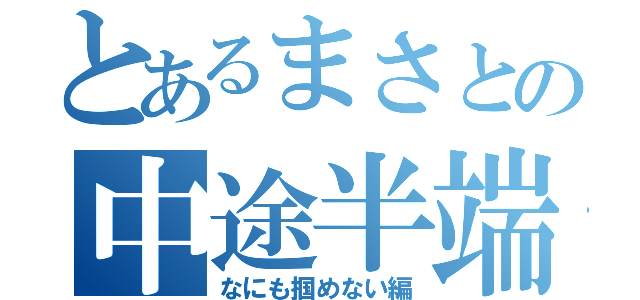 とあるまさとの中途半端（なにも掴めない編）