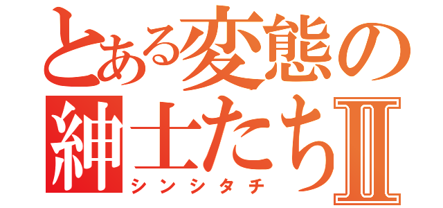 とある変態の紳士たちⅡ（シンシタチ）