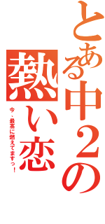 とある中２の熱い恋（今、最高に燃えてますっ！）