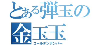 とある弾玉の金玉玉（ゴールデンボンバー）