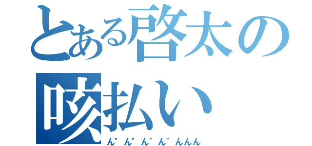 とある啓太の咳払い（ん"ん"ん"ん"んんん）