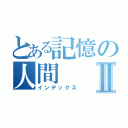 とある記憶の人間Ⅱ（インデックス）