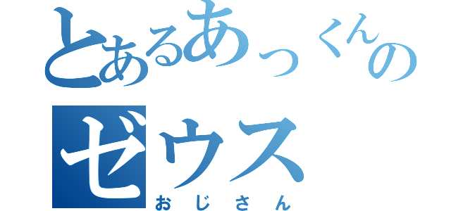 とあるあっくんのゼウス（おじさん）