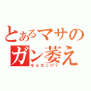 とあるマサのガン萎え（なんだっけ？）