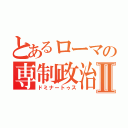 とあるローマの専制政治Ⅱ（ドミナートゥス）