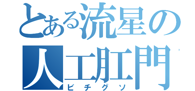 とある流星の人工肛門（ビチグソ）