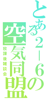 とある２－６の空気同盟（放課後雑談会）