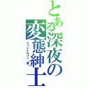 とある深夜の変態紳士（ジェントルメン（笑））