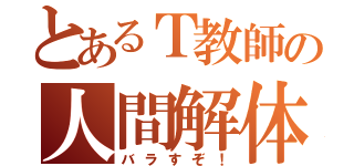 とあるＴ教師の人間解体（バラすぞ！）