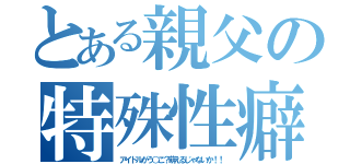 とある親父の特殊性癖（アイドルがう○こ？萌えるじゃないか！！）