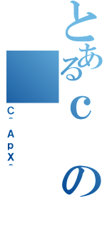 とあるｃの（Ｃ＾ＡｐＸ＾）