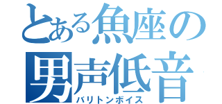 とある魚座の男声低音（バリトンボイス）