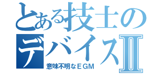 とある技士のデバイス外来Ⅱ（意味不明なＥＧＭ）