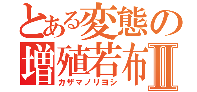 とある変態の増殖若布Ⅱ（カザマノリヨシ）