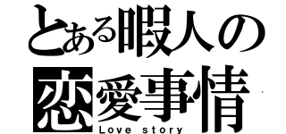 とある暇人の恋愛事情（Ｌｏｖｅ ｓｔｏｒｙ）