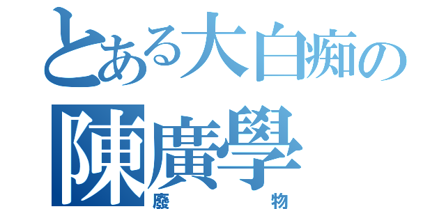 とある大白痴の陳廣學（廢物）