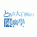 とある大白痴の陳廣學（廢物）