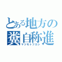 とある地方の糞自称進（マツモトフカシ）