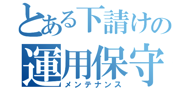 とある下請けの運用保守（メンテナンス）