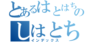 とあるはとはちとはのしはとちし（インデックス）