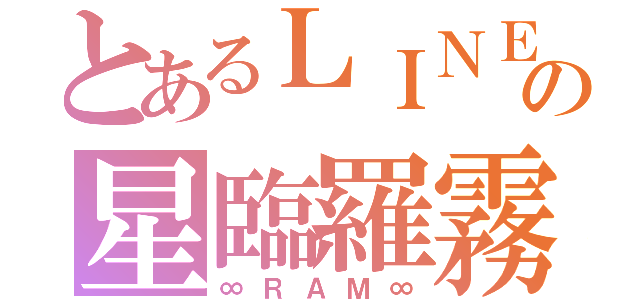 とあるＬＩＮＥの星臨羅霧（∞ＲＡＭ∞）