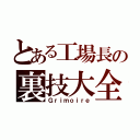 とある工場長の裏技大全集（Ｇｒｉｍｏｉｒｅ）