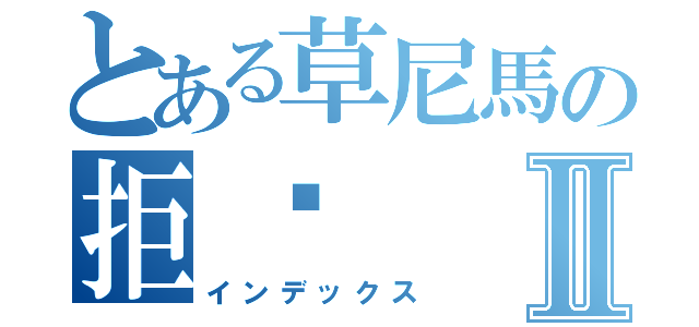 とある草尼馬の拒絕Ⅱ（インデックス）