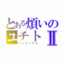 とある煩いのユチトⅡ（インデックス）