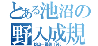 とある池沼の野入成規（秋山－鐵美（笑））