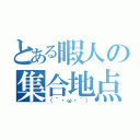 とある暇人の集合地点（（´・ω・｀））