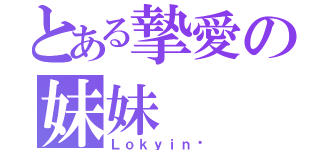 とある摯愛の妹妹（Ｌｏｋｙｉｎ❤）