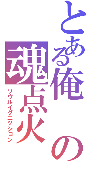 とある俺の魂点火（ソウルイグニッション）