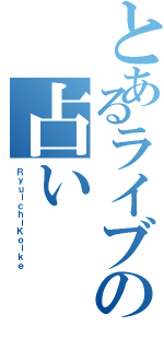 とあるライブの占い（ＲｙｕｉｃｈｉＫｏｉｋｅ）