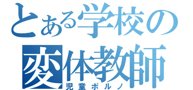 とある学校の変体教師（児童ポルノ）